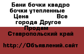 Бани бочки,квадро бочки,утепленные. › Цена ­ 145 000 - Все города Другое » Продам   . Ставропольский край